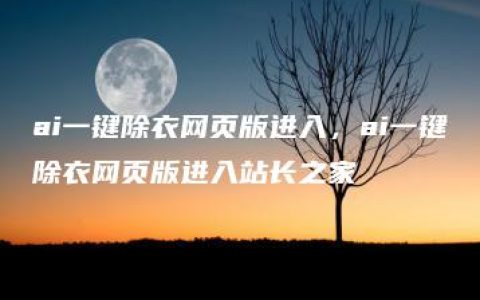 ai一键除衣网页版进入，ai一键除衣网页版进入站长之家