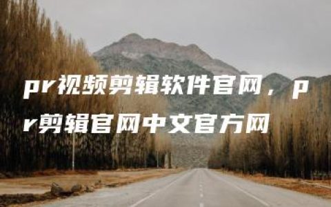 pr视频剪辑软件官网，pr剪辑官网中文官方网