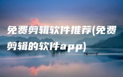 免费剪辑软件推荐(免费剪辑的软件app)