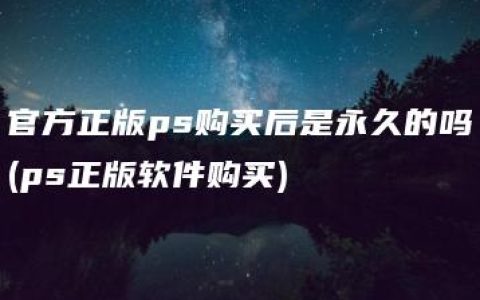 官方正版ps购买后是永久的吗(ps正版软件购买)