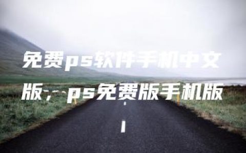 免费ps软件手机中文版，ps免费版手机版