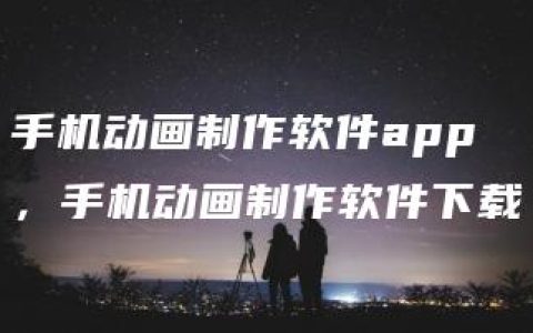 手机动画制作软件app，手机动画制作软件下载