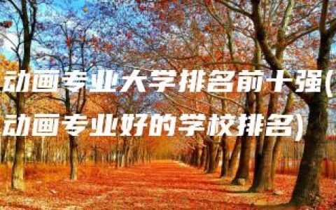 动画专业大学排名前十强(动画专业好的学校排名)