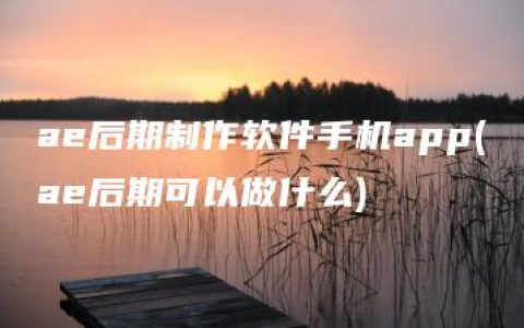 ae后期制作软件手机app(ae后期可以做什么)