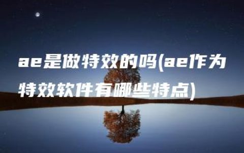 ae是做特效的吗(ae作为特效软件有哪些特点)