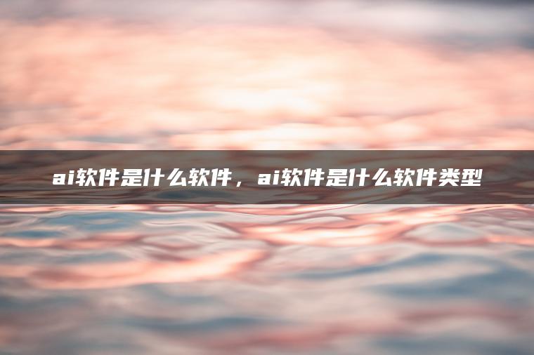 ai软件是什么软件，ai软件是什么软件类型