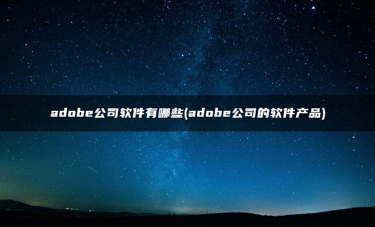 adobe公司软件有哪些(adobe公司的软件产品)