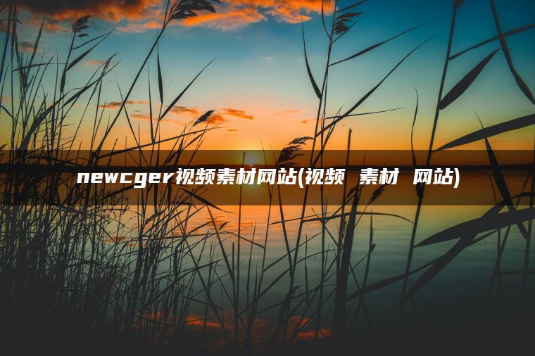 newcger视频素材网站(视频 素材 网站)