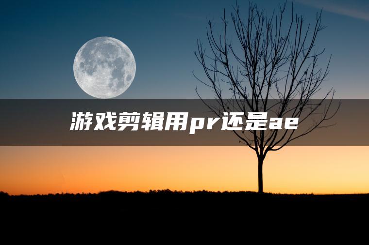 游戏剪辑用pr还是ae