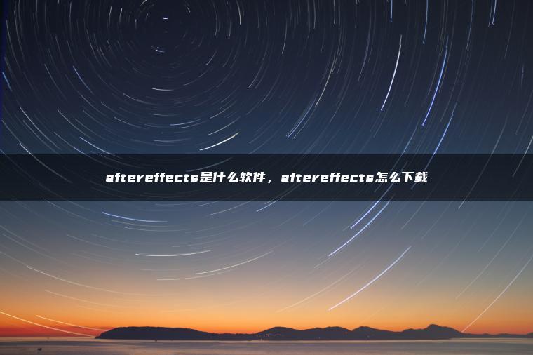 aftereffects是什么软件，aftereffects怎么下载