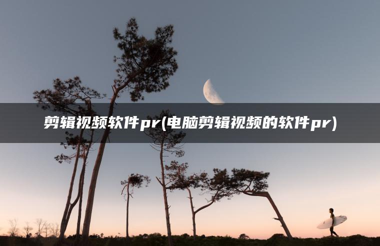 剪辑视频软件pr(电脑剪辑视频的软件pr)