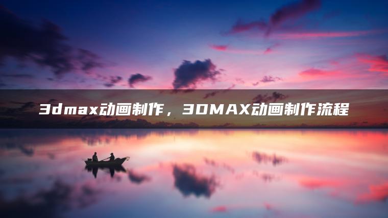 3dmax动画制作，3DMAX动画制作流程