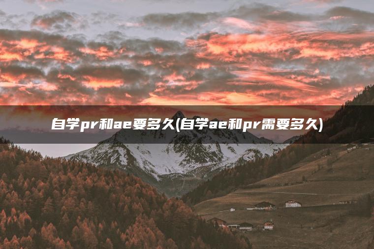 自学pr和ae要多久(自学ae和pr需要多久)