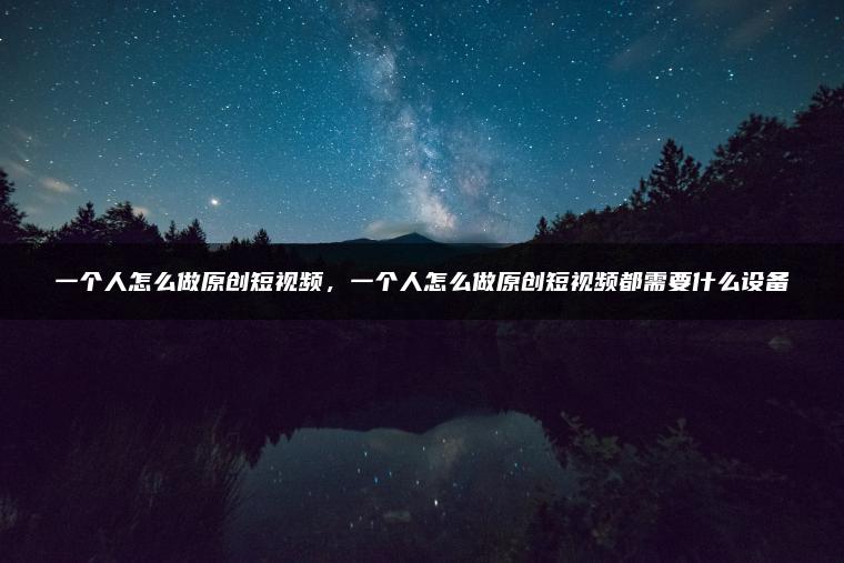 一个人怎么做原创短视频，一个人怎么做原创短视频都需要什么设备