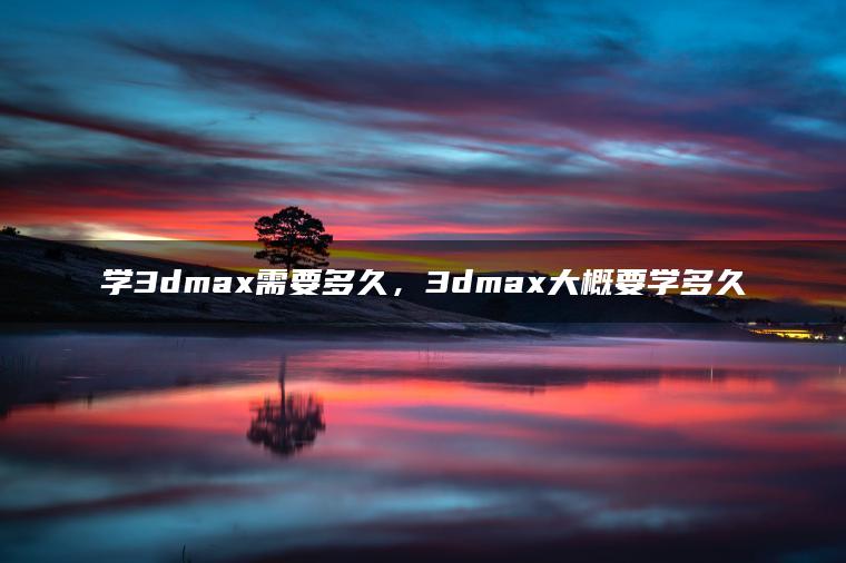 学3dmax需要多久，3dmax大概要学多久