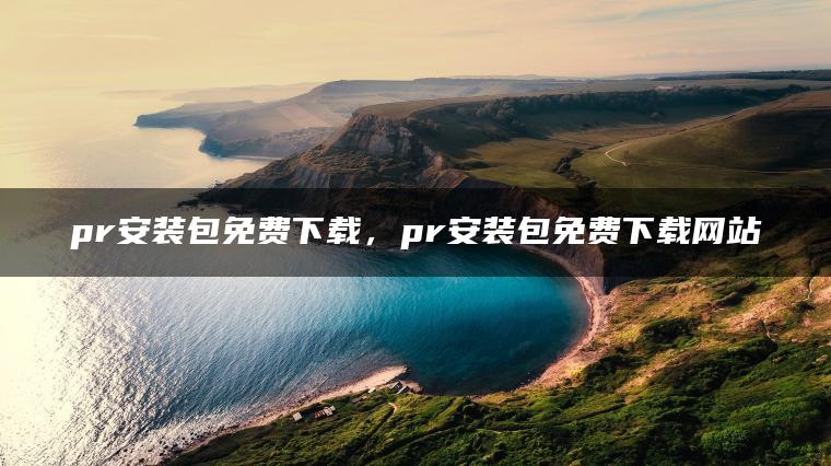 pr安装包免费下载，pr安装包免费下载网站