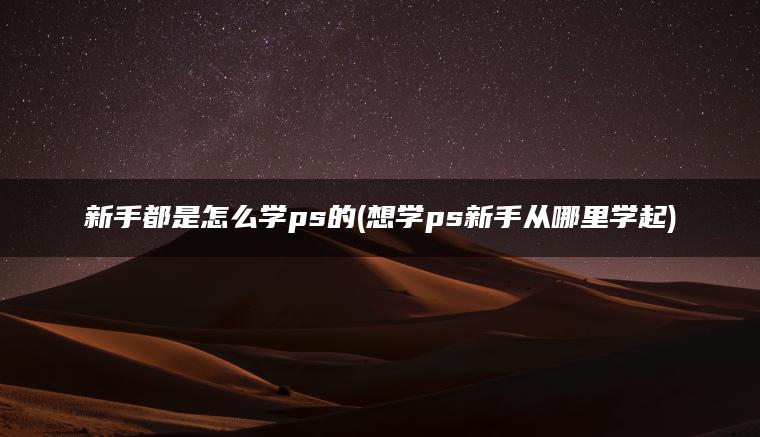 新手都是怎么学ps的(想学ps新手从哪里学起)