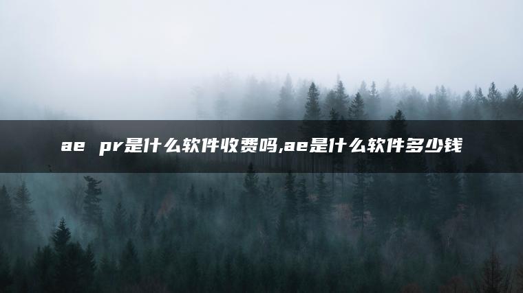 ae pr是什么软件收费吗,ae是什么软件多少钱