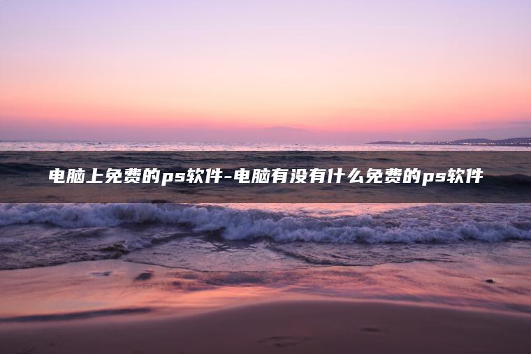 电脑上免费的ps软件-电脑有没有什么免费的ps软件