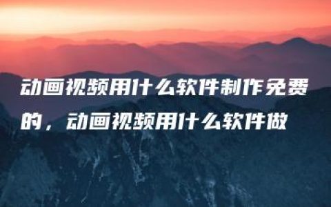 动画视频用什么软件制作免费的，动画视频用什么软件做