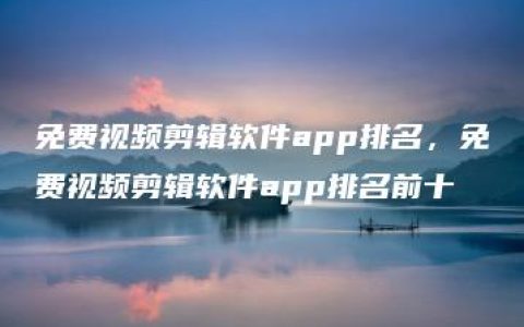 免费视频剪辑软件app排名，免费视频剪辑软件app排名前十