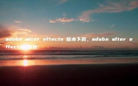 adobe after effects 版本下载，adobe after effects安装包