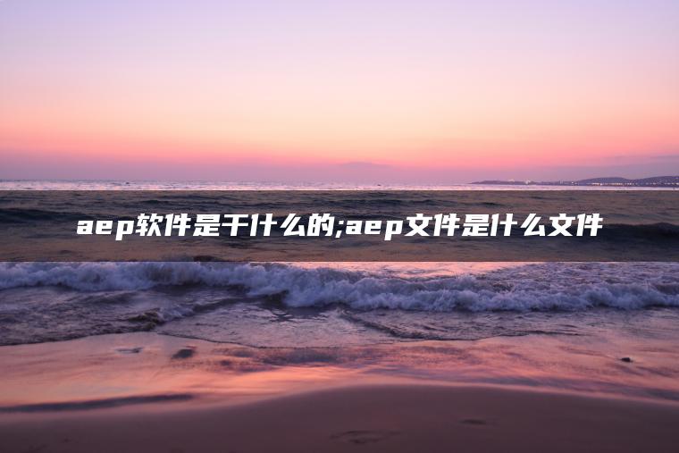 aep软件是干什么的;aep文件是什么文件