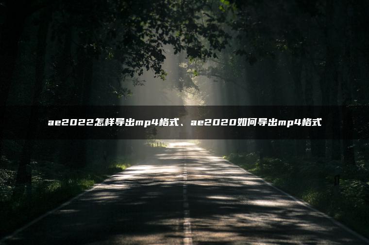 ae2022怎样导出mp4格式、ae2020如何导出mp4格式