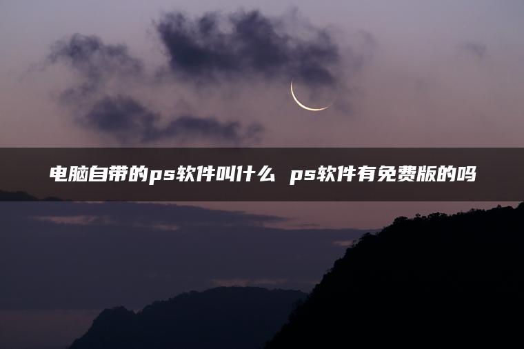 电脑自带的ps软件叫什么 ps软件有免费版的吗