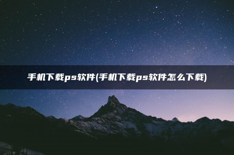 手机下载ps软件(手机下载ps软件怎么下载)