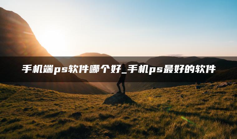 手机端ps软件哪个好_手机ps最好的软件