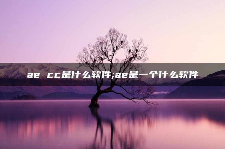 ae cc是什么软件;ae是一个什么软件