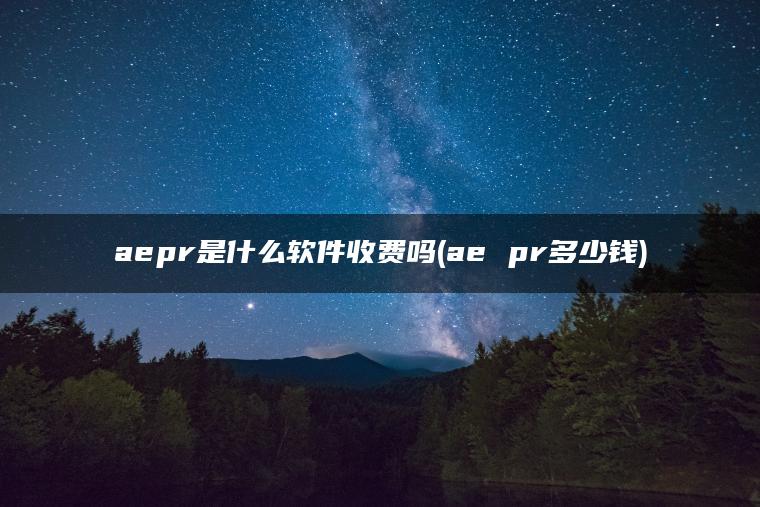 aepr是什么软件收费吗(ae pr多少钱)