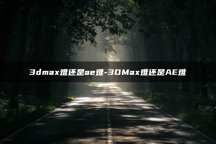 3dmax难还是ae难-3DMax难还是AE难