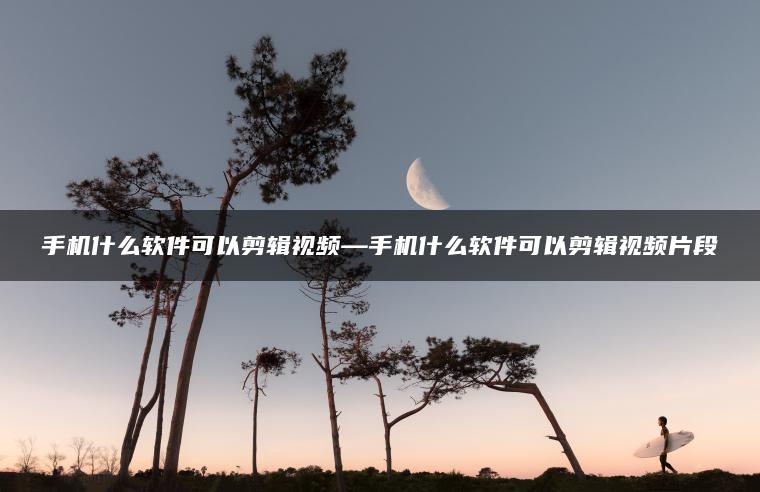 手机什么软件可以剪辑视频—手机什么软件可以剪辑视频片段