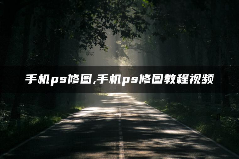 手机ps修图,手机ps修图教程视频