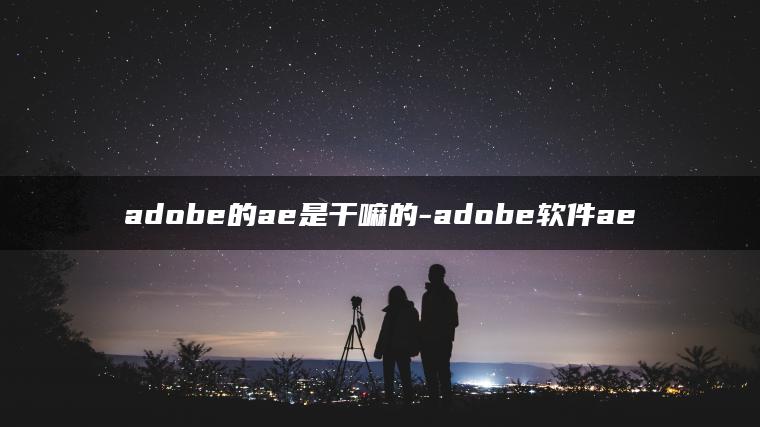 adobe的ae是干嘛的-adobe软件ae