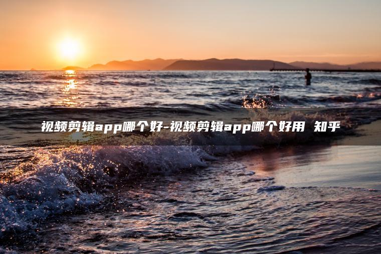 视频剪辑app哪个好-视频剪辑app哪个好用 知乎