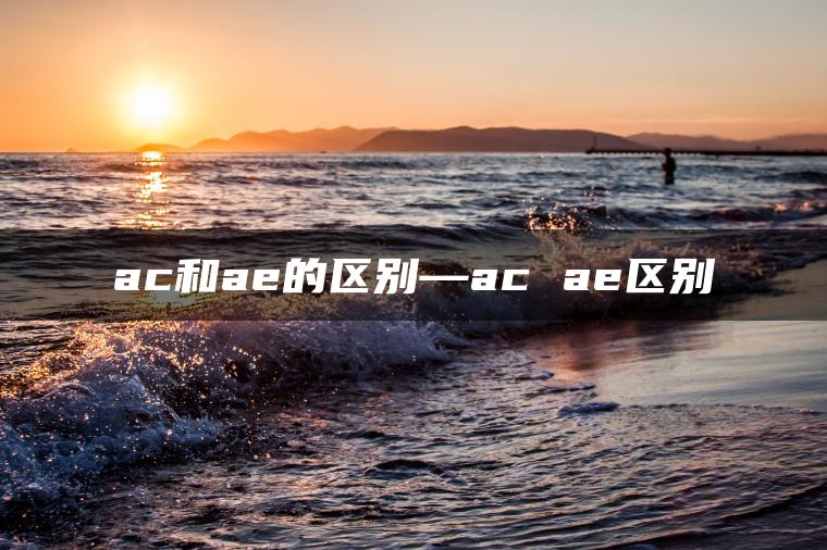 ac和ae的区别—ac ae区别