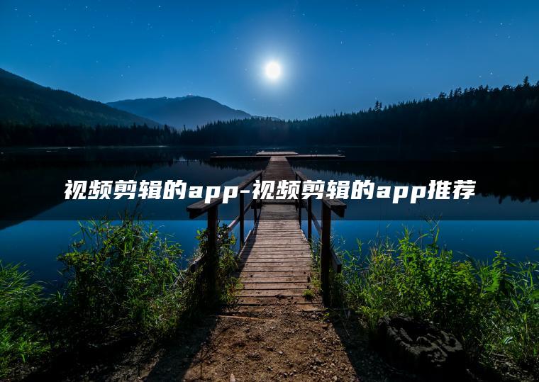 视频剪辑的app-视频剪辑的app推荐