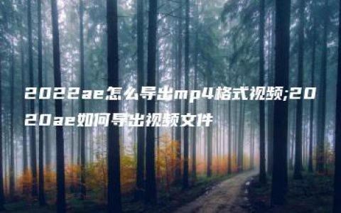 2022ae怎么导出mp4格式视频;2020ae如何导出视频文件