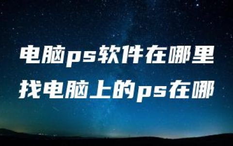 电脑ps软件在哪里找电脑上的ps在哪