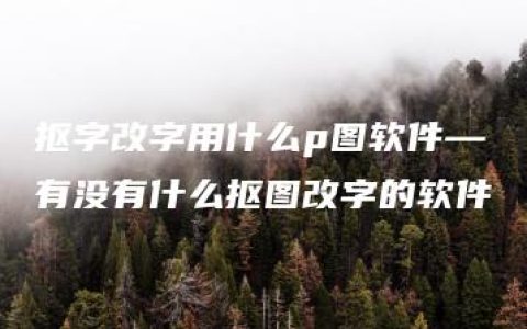 抠字改字用什么p图软件—有没有什么抠图改字的软件